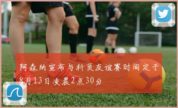 阿森纳宣布与科莫友谊赛时间定于8月13日凌晨2点30分