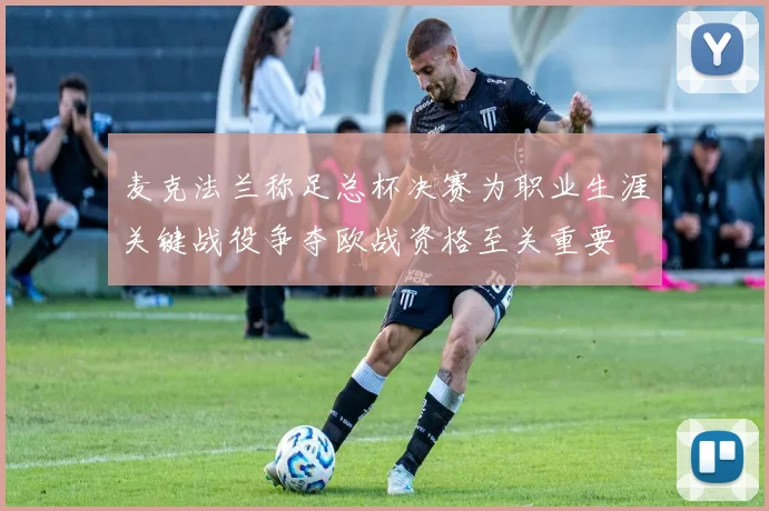 麦克法兰称足总杯决赛为职业生涯关键战役争夺欧战资格至关重要