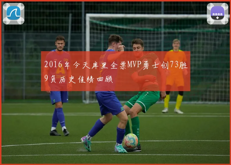 2016年今天库里全票MVP勇士创73胜9负历史佳绩回顾