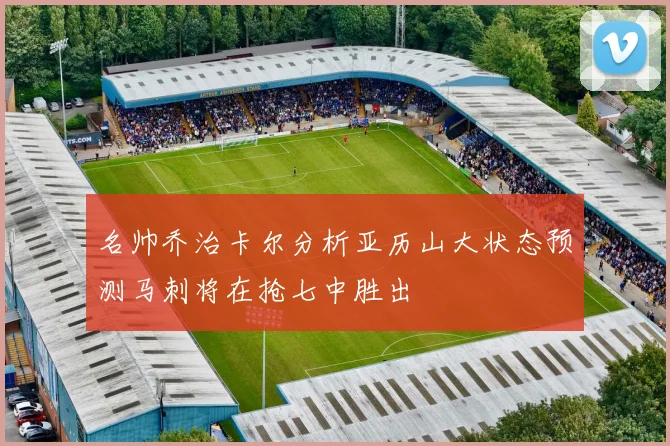 名帅乔治卡尔分析亚历山大状态预测马刺将在抢七中胜出