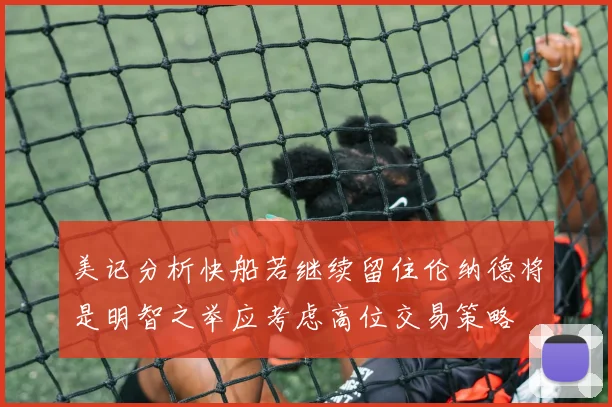 美记分析快船若继续留住伦纳德将是明智之举应考虑高位交易策略