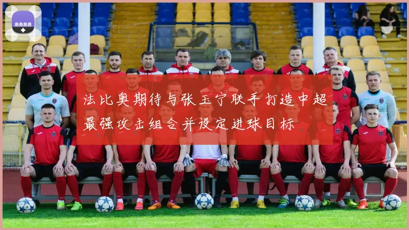 法比奥期待与张玉宁联手打造中超最强攻击组合并设定进球目标