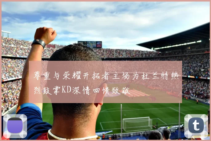 尊重与荣耀开拓者主场为杜兰特热烈鼓掌KD深情回馈致敬