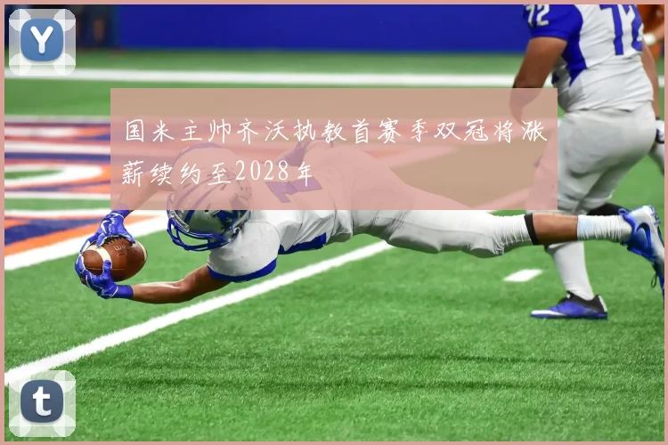 国米主帅齐沃执教首赛季双冠将涨薪续约至2028年