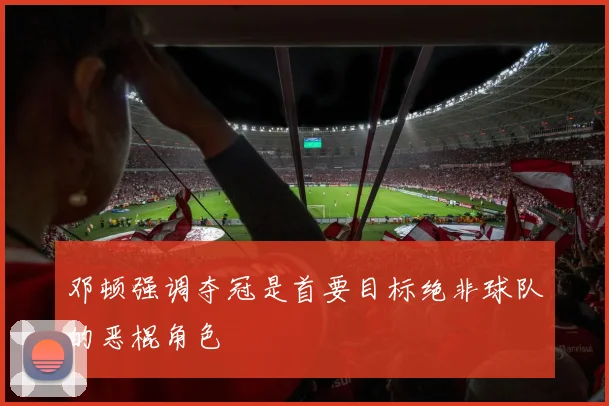 邓顿强调夺冠是首要目标绝非球队的恶棍角色