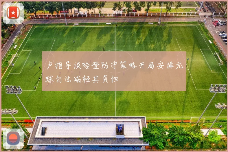 卢指导谈哈登防守策略开局安排无球打法减轻其负担