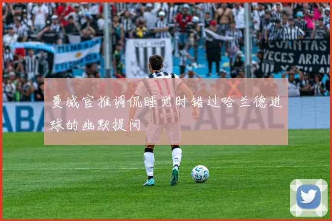 曼城官推调侃睡觉时错过哈兰德进球的幽默提问