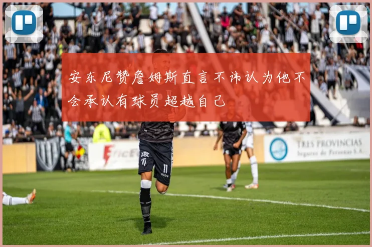 安东尼赞詹姆斯直言不讳认为他不会承认有球员超越自己