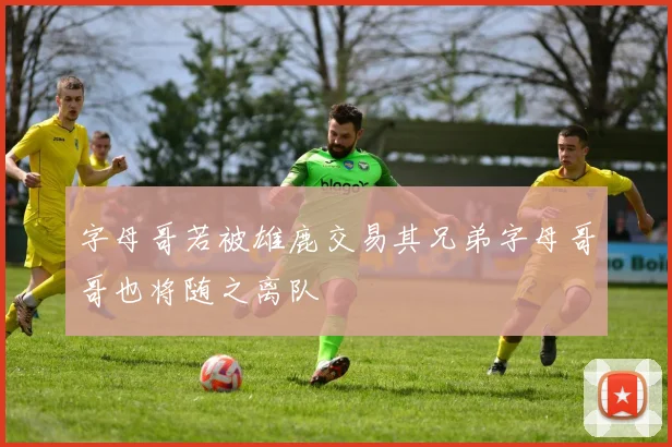 字母哥若被雄鹿交易其兄弟字母哥哥也将随之离队