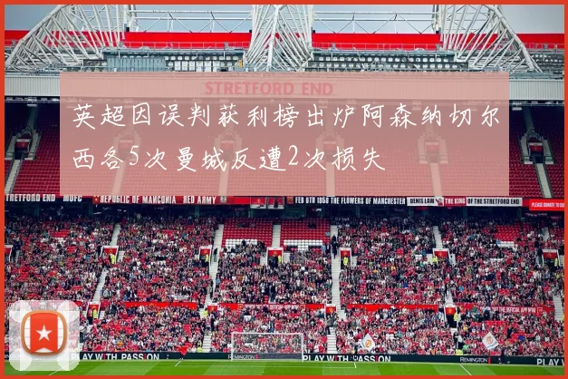 英超因误判获利榜出炉阿森纳切尔西各5次曼城反遭2次损失