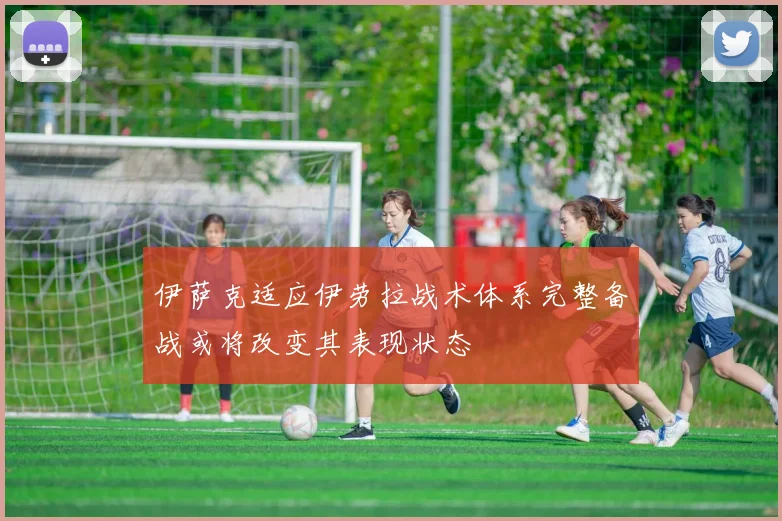 伊萨克适应伊劳拉战术体系完整备战或将改变其表现状态