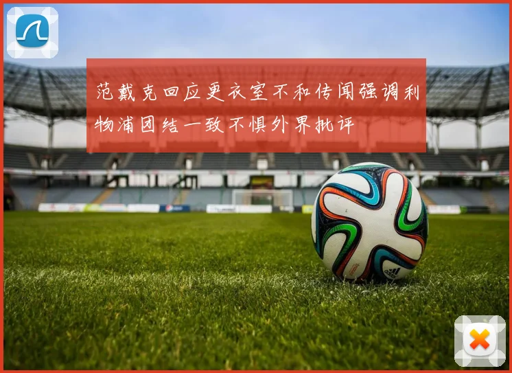 范戴克回应更衣室不和传闻强调利物浦团结一致不惧外界批评