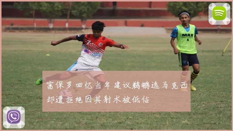 富保罗回忆当年建议鹈鹕选马克西却遭拒绝因其射术被低估