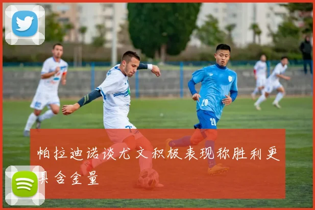 帕拉迪诺谈尤文积极表现称胜利更具含金量