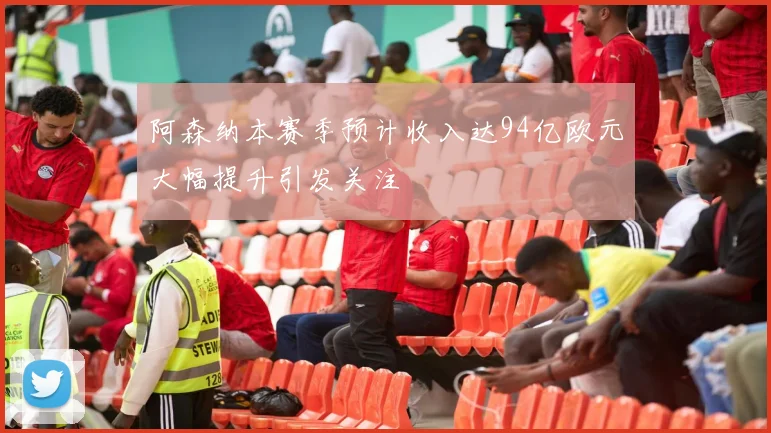 阿森纳本赛季预计收入达94亿欧元大幅提升引发关注