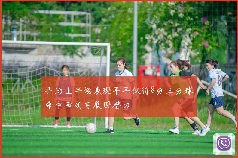 乔治上半场表现平平仅得8分三分球命中率尚可展现潜力