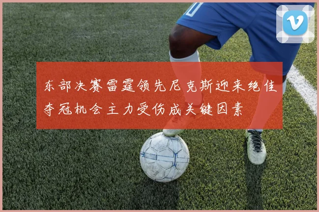 东部决赛雷霆领先尼克斯迎来绝佳夺冠机会主力受伤成关键因素