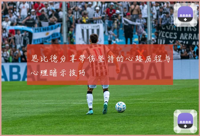 恩比德分享带伤坚持的心路历程与心理暗示技巧