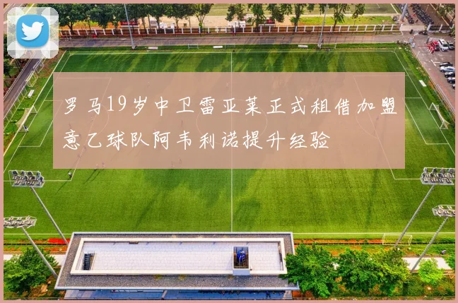 罗马19岁中卫雷亚莱正式租借加盟意乙球队阿韦利诺提升经验