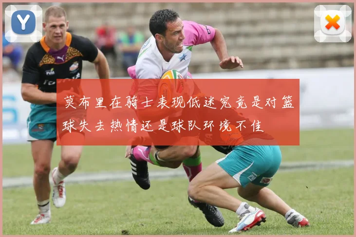 莫布里在骑士表现低迷究竟是对篮球失去热情还是球队环境不佳