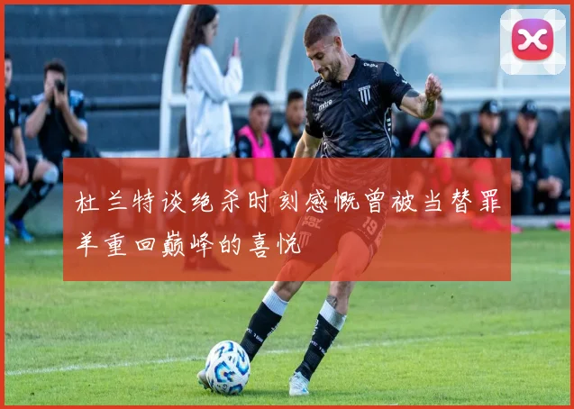 杜兰特谈绝杀时刻感慨曾被当替罪羊重回巅峰的喜悦
